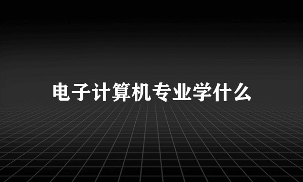 电子计算机专业学什么