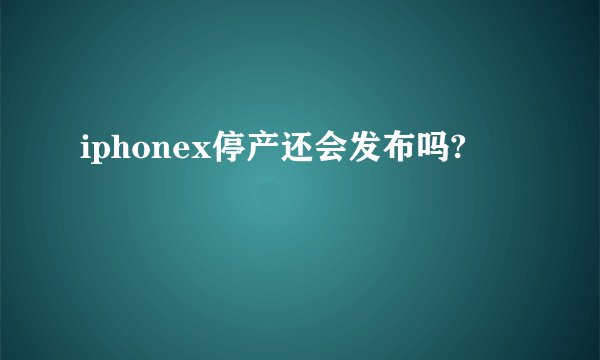 iphonex停产还会发布吗?