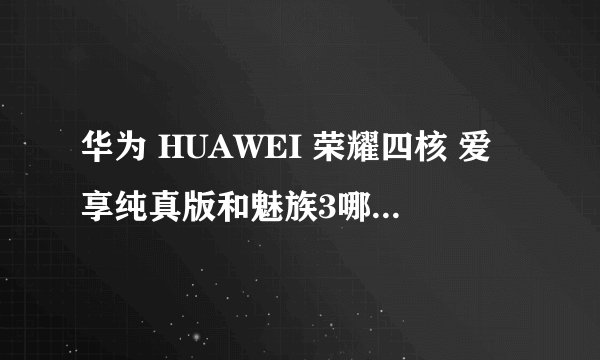 华为 HUAWEI 荣耀四核 爱享纯真版和魅族3哪个性价比高