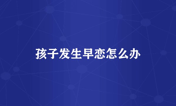 孩子发生早恋怎么办