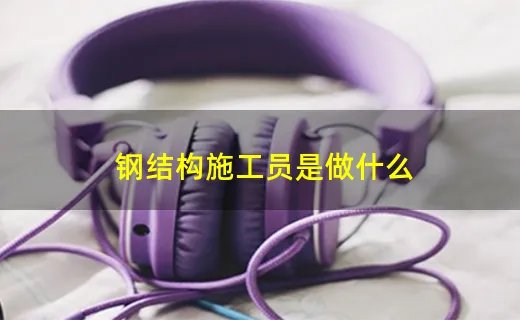钢结构施工员是做什么