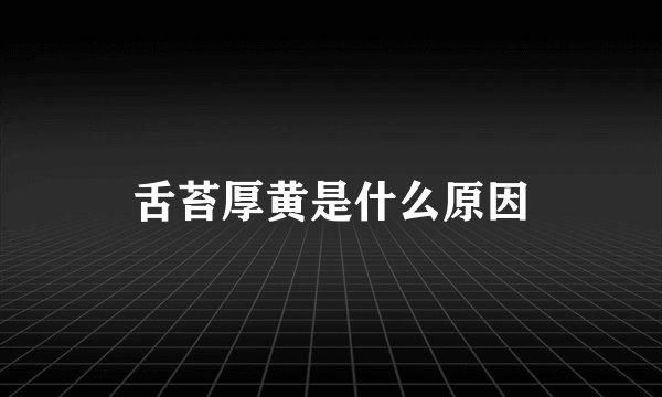 舌苔厚黄是什么原因