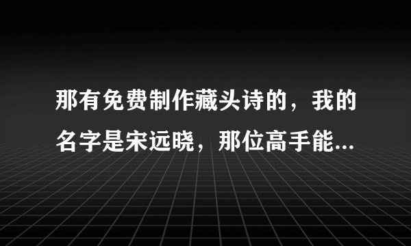 那有免费制作藏头诗的，我的名字是宋远晓，那位高手能不能帮我做首藏头诗！