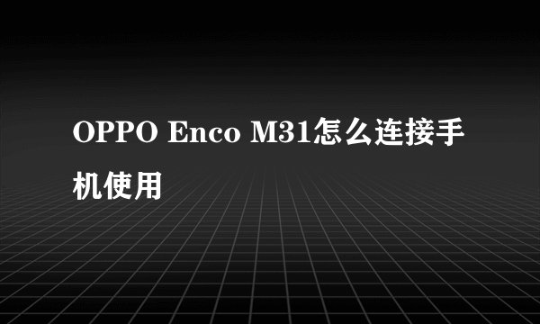 OPPO Enco M31怎么连接手机使用