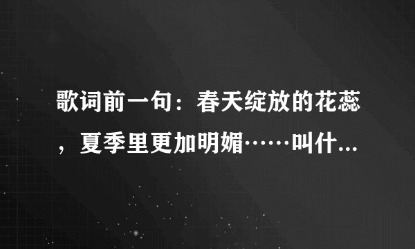 歌词前一句：春天绽放的花蕊，夏季里更加明媚……叫什么名字？