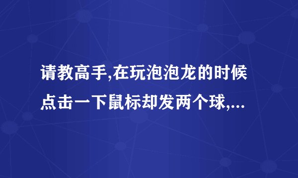 请教高手,在玩泡泡龙的时候点击一下鼠标却发两个球,怎么办?