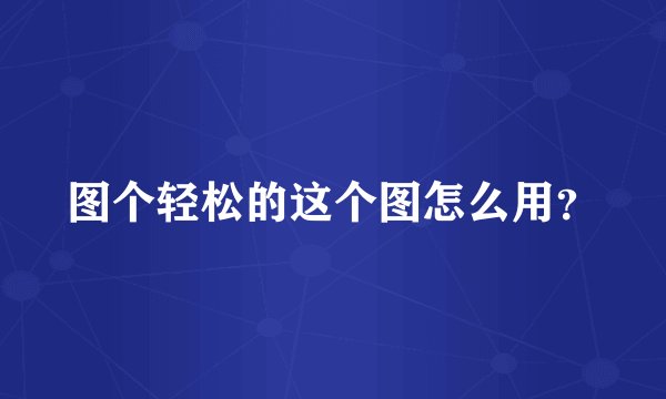 图个轻松的这个图怎么用？
