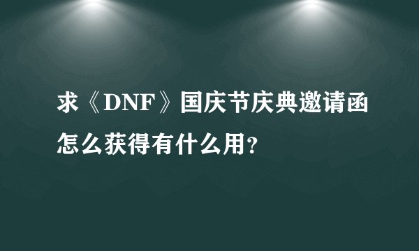 求《DNF》国庆节庆典邀请函怎么获得有什么用？