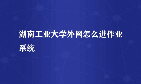 湖南工业大学外网怎么进作业系统
