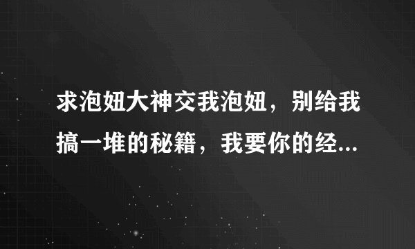 求泡妞大神交我泡妞，别给我搞一堆的秘籍，我要你的经验，如果真有，留下QQ，想要什么代价，您请说