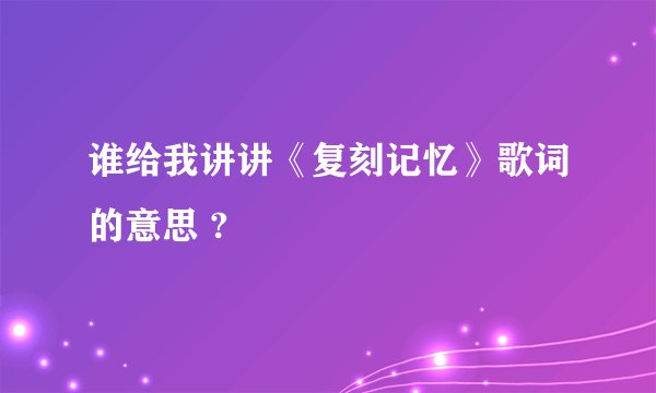谁给我讲讲《复刻记忆》歌词的意思 ?