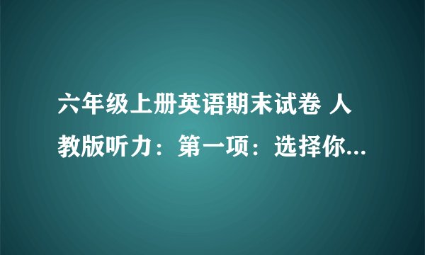 六年级上册英语期末试卷 人教版听力：第一项：选择你所听到的单词（8道）第二项：听问题选答语（8道）第三项：听录音补全句子（8道）笔试：第一项：选择（20道）第二项：英汉互译（汉译英4道 英译汉4道 共8道）第三项：从上面选择合适的答话写在题前括号内（6道）第四项：用方框内的单词补全小短文（10个空）第五项：连词组句（4句）第六项：完形填空/首字母填空（8个空）注：需听力稿及答案