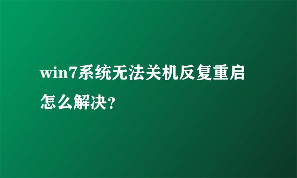 win7系统无法关机反复重启怎么解决？