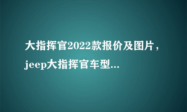 大指挥官2022款报价及图片，jeep大指挥官车型大全及价格表