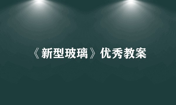 《新型玻璃》优秀教案