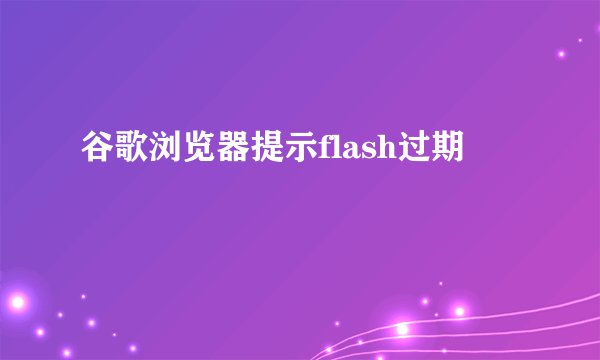 谷歌浏览器提示flash过期