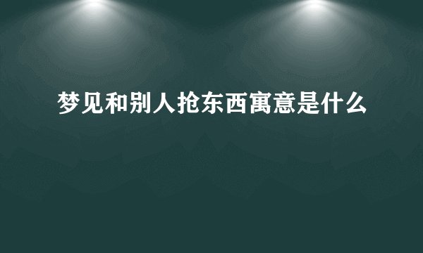 梦见和别人抢东西寓意是什么
