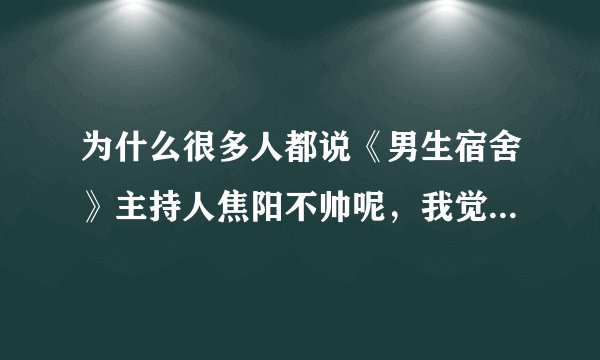 为什么很多人都说《男生宿舍》主持人焦阳不帅呢，我觉得焦阳超级可爱。