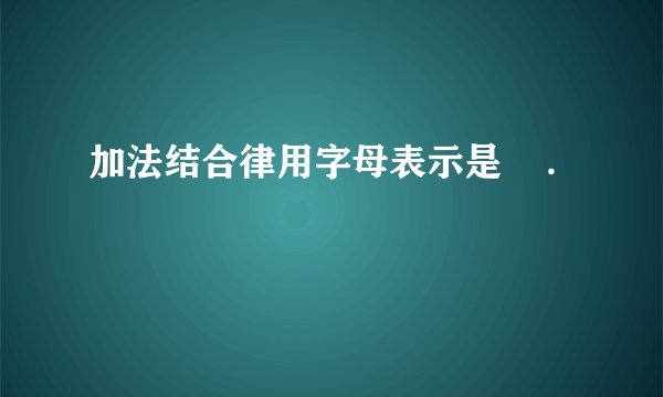 加法结合律用字母表示是    .