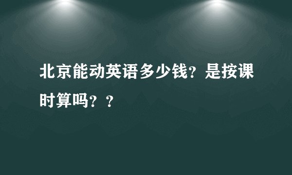 北京能动英语多少钱?是按课时算吗??