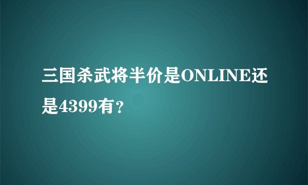 三国杀武将半价是ONLINE还是4399有？