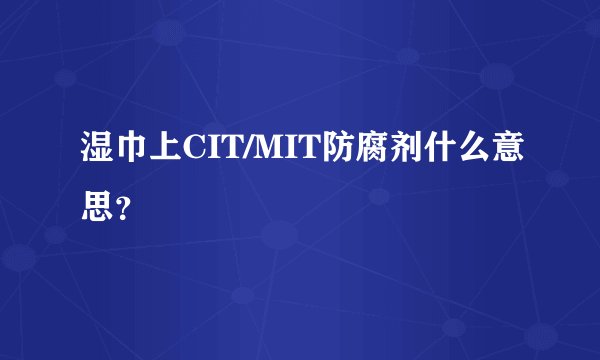 湿巾上CIT/MIT防腐剂什么意思？