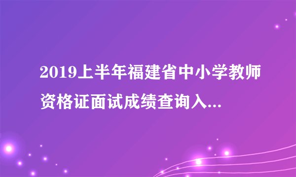2019上半年福建省中小学教师资格证面试成绩查询入口/时间