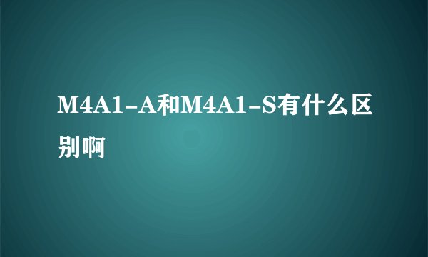 M4A1-A和M4A1-S有什么区别啊