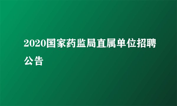 2020国家药监局直属单位招聘公告