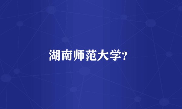 湖南师范大学？