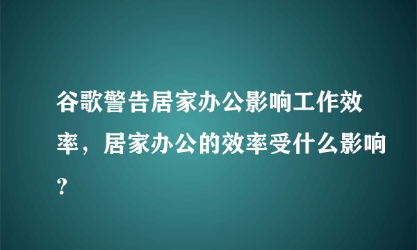 谷歌警告居家办公影响工作效率，居家办公的效率受什么影响？