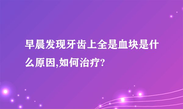 早晨发现牙齿上全是血块是什么原因,如何治疗?