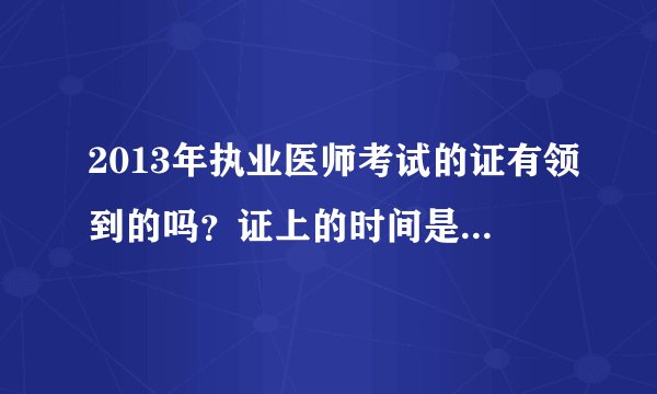 2013年执业医师考试的证有领到的吗？证上的时间是几月几号呀？