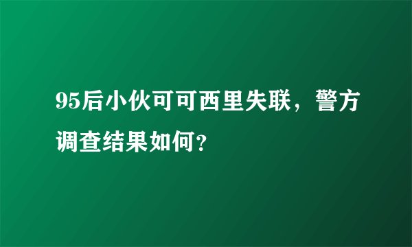 95后小伙可可西里失联，警方调查结果如何？
