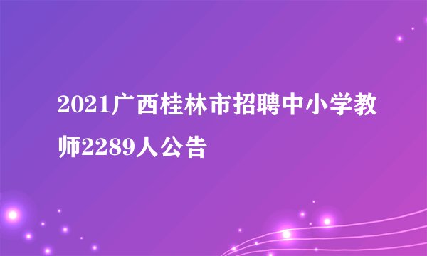 2021广西桂林市招聘中小学教师2289人公告