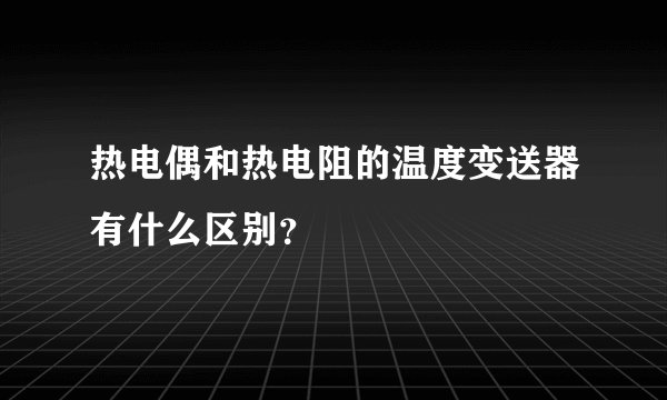 热电偶和热电阻的温度变送器有什么区别？