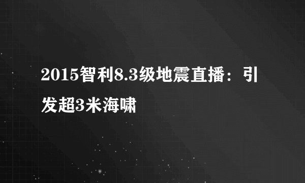 2015智利8.3级地震直播：引发超3米海啸