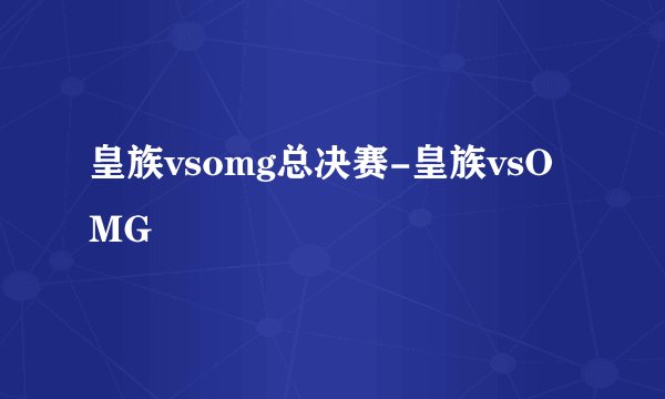 皇族vsomg总决赛-皇族vsOMG