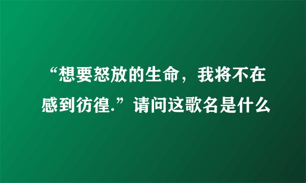 “想要怒放的生命，我将不在感到彷徨.”请问这歌名是什么
