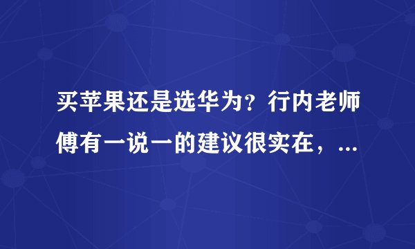 买苹果还是选华为？行内老师傅有一说一的建议很实在，聊到心坎了