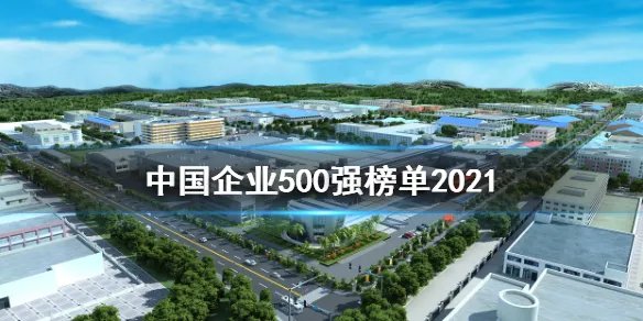 中国企业500强榜单2021 2021中国企业500强都有谁