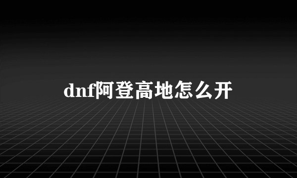 dnf阿登高地怎么开