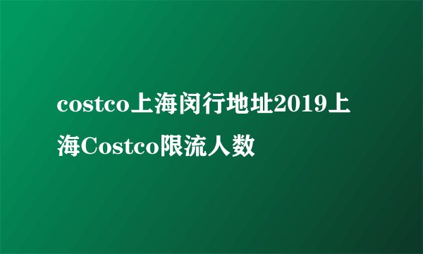 costco上海闵行地址2019上海Costco限流人数