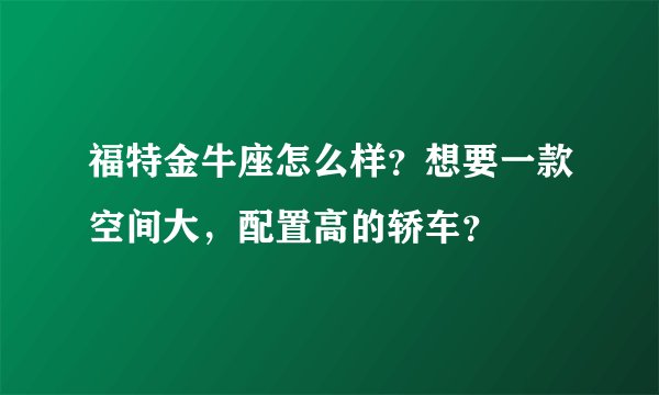 福特金牛座怎么样？想要一款空间大，配置高的轿车？