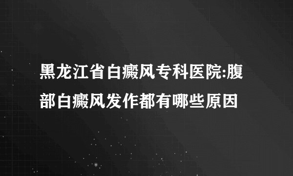 黑龙江省白癜风专科医院:腹部白癜风发作都有哪些原因