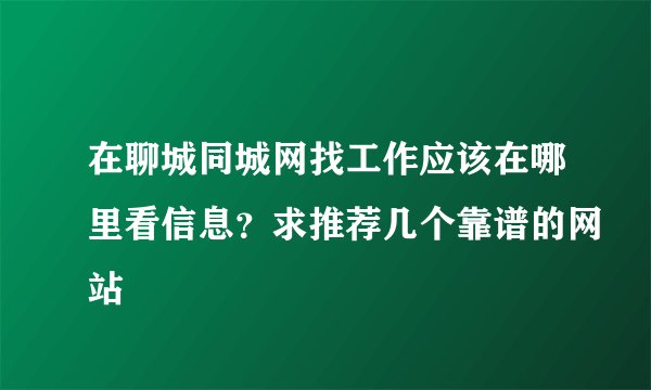 在聊城同城网找工作应该在哪里看信息？求推荐几个靠谱的网站