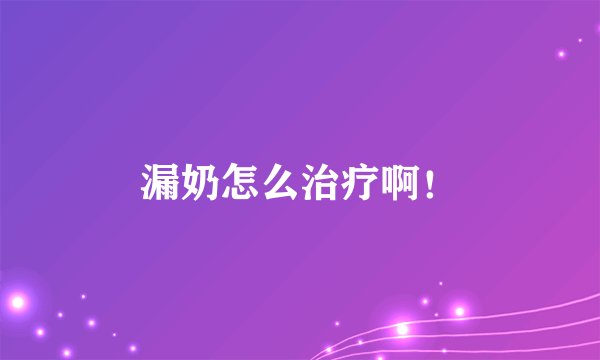 漏奶怎么治疗啊！