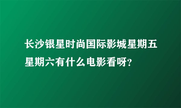 长沙银星时尚国际影城星期五星期六有什么电影看呀？