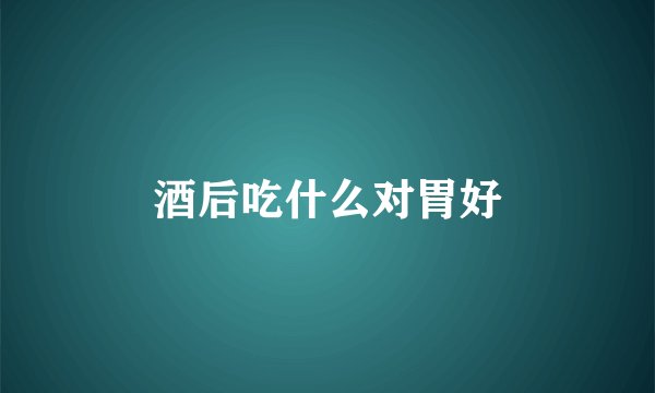 酒后吃什么对胃好