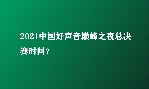 2021中国好声音巅峰之夜总决赛时间？